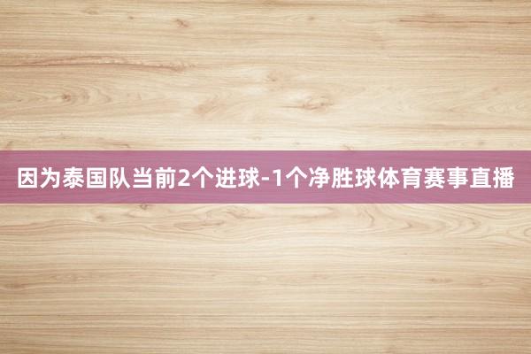 因为泰国队当前2个进球-1个净胜球体育赛事直播