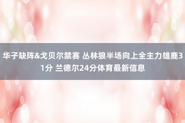华子缺阵&戈贝尔禁赛 丛林狼半场向上全主力雄鹿31分 兰德尔24分体育最新信息