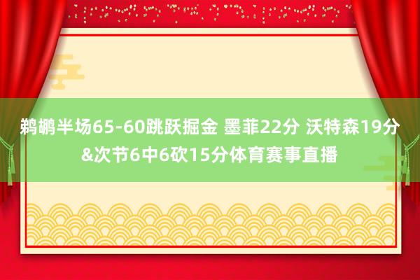 鹈鹕半场65-60跳跃掘金 墨菲22分 沃特森19分&次节6中6砍15分体育赛事直播