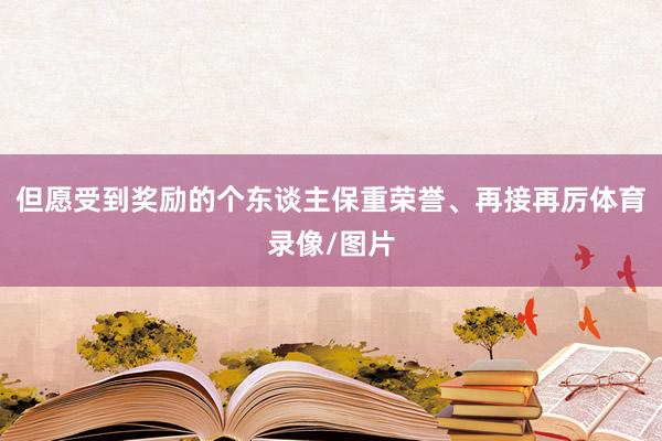 但愿受到奖励的个东谈主保重荣誉、再接再厉体育录像/图片