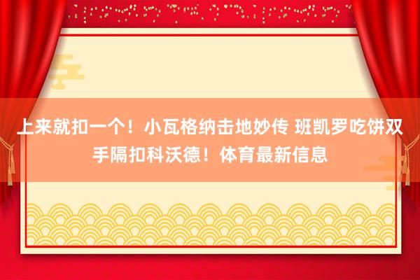 上来就扣一个！小瓦格纳击地妙传 班凯罗吃饼双手隔扣科沃德！体育最新信息