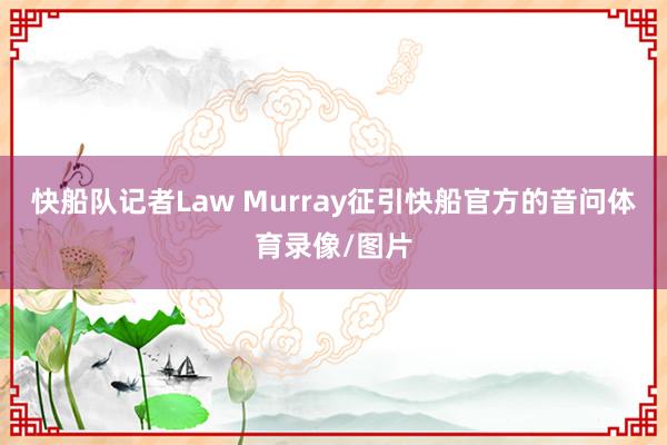 快船队记者Law Murray征引快船官方的音问体育录像/图片
