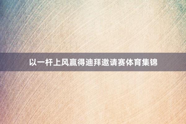 以一杆上风赢得迪拜邀请赛体育集锦