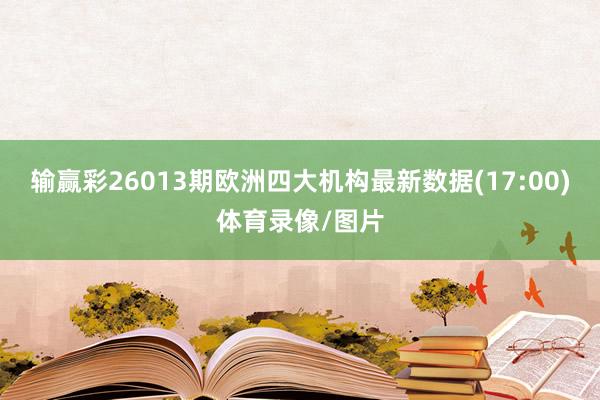 输赢彩26013期欧洲四大机构最新数据(17:00)体育录像/图片