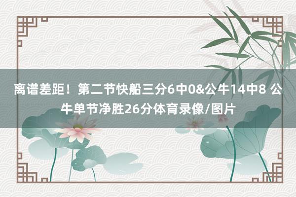 离谱差距！第二节快船三分6中0&公牛14中8 公牛单节净胜26分体育录像/图片