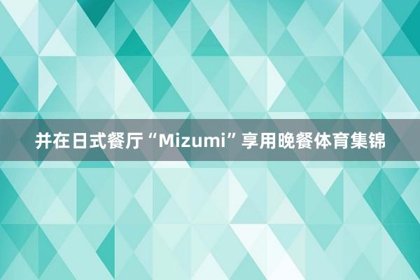并在日式餐厅“Mizumi”享用晚餐体育集锦