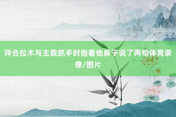 拜合拉木与主裁抓手时指着他鼻子说了两句体育录像/图片