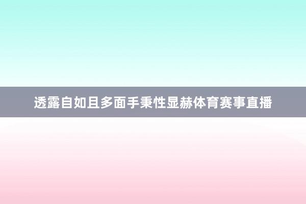 透露自如且多面手秉性显赫体育赛事直播