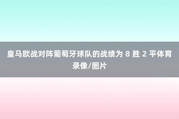皇马欧战对阵葡萄牙球队的战绩为 8 胜 2 平体育录像/图片