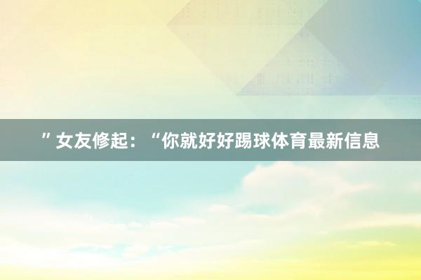 ”女友修起：“你就好好踢球体育最新信息