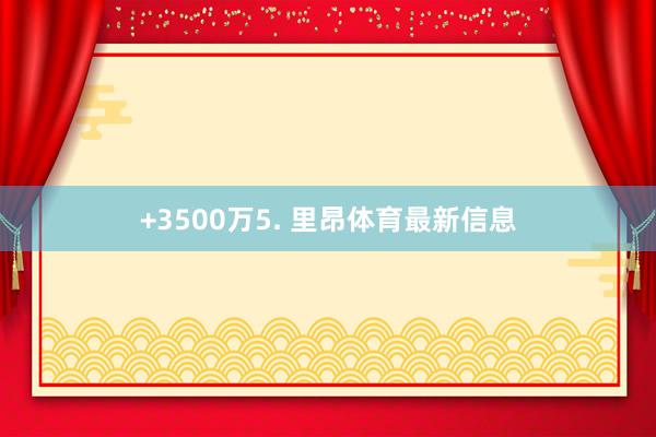 +3500万5. 里昂体育最新信息
