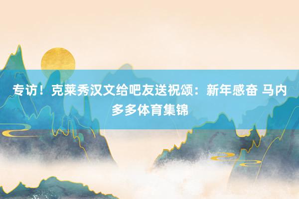 专访！克莱秀汉文给吧友送祝颂：新年感奋 马内多多体育集锦