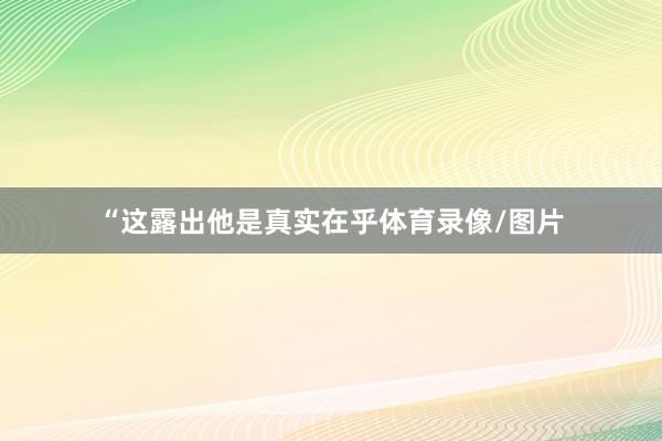 “这露出他是真实在乎体育录像/图片