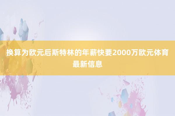换算为欧元后斯特林的年薪快要2000万欧元体育最新信息