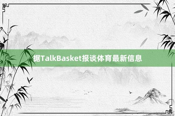 据TalkBasket报谈体育最新信息