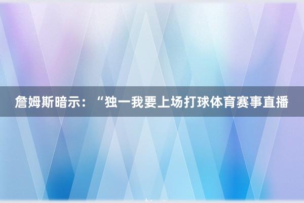 詹姆斯暗示:“独一我要上场打球体育赛事直播