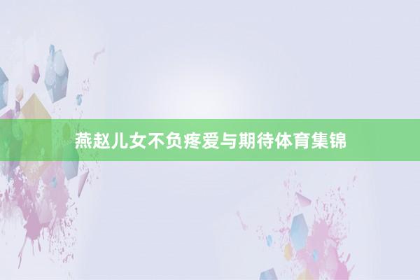 燕赵儿女不负疼爱与期待体育集锦