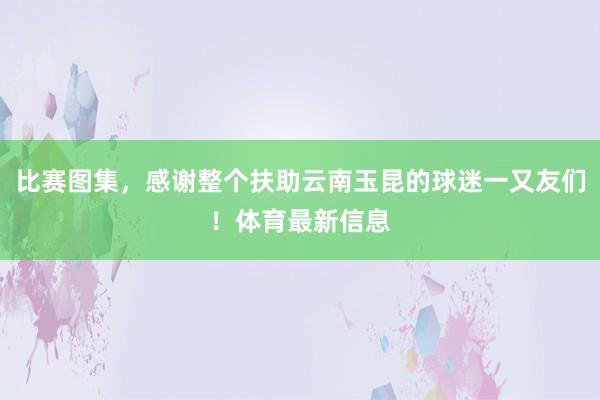比赛图集，感谢整个扶助云南玉昆的球迷一又友们！体育最新信息