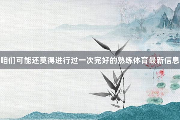 咱们可能还莫得进行过一次完好的熟练体育最新信息