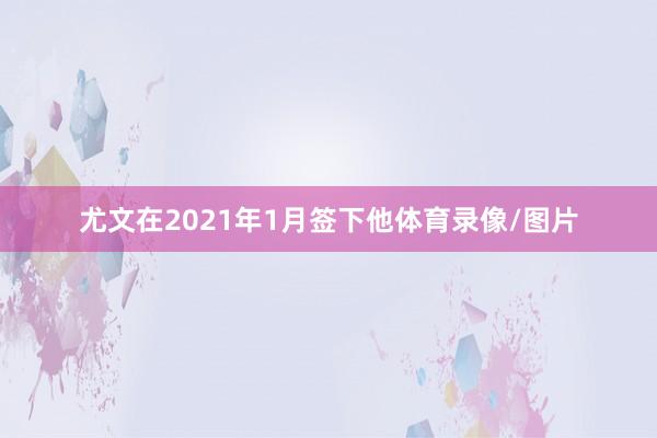 尤文在2021年1月签下他体育录像/图片