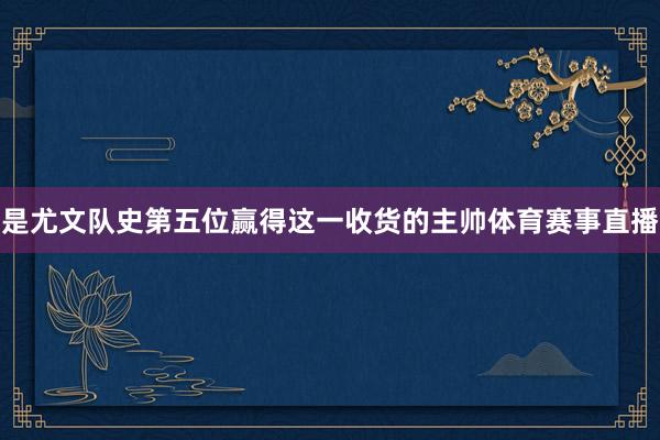 是尤文队史第五位赢得这一收货的主帅体育赛事直播