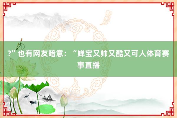?”也有网友暗意：“婵宝又帅又酷又可人体育赛事直播