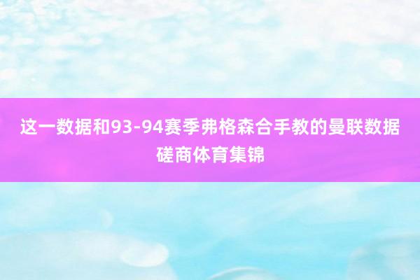 这一数据和93-94赛季弗格森合手教的曼联数据磋商体育集锦