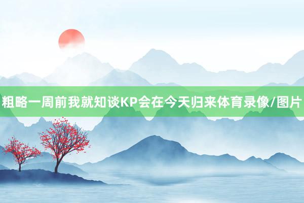 粗略一周前我就知谈KP会在今天归来体育录像/图片