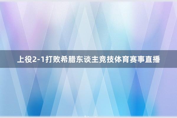 上役2-1打败希腊东谈主竞技体育赛事直播