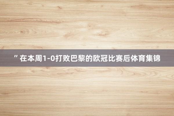 ”在本周1-0打败巴黎的欧冠比赛后体育集锦