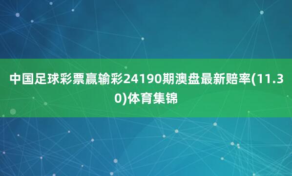 中国足球彩票赢输彩24190期澳盘最新赔率(11.30)体育