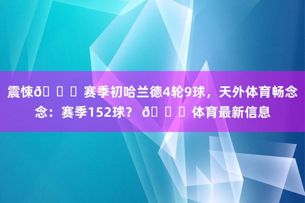 震悚😅赛季初哈兰德4轮9球，天外体育畅念念：赛季152球？ 