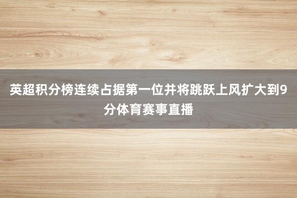 英超积分榜连续占据第一位并将跳跃上风扩大到9分体育赛事直播