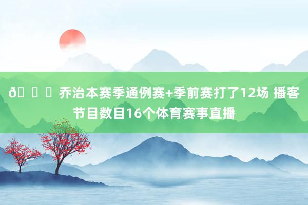 😅乔治本赛季通例赛+季前赛打了12场 播客节目数目16个体育赛事直播