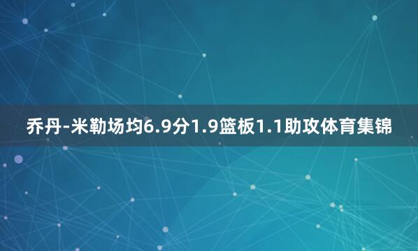 乔丹-米勒场均6.9分1.9篮板1.1助攻体育集锦
