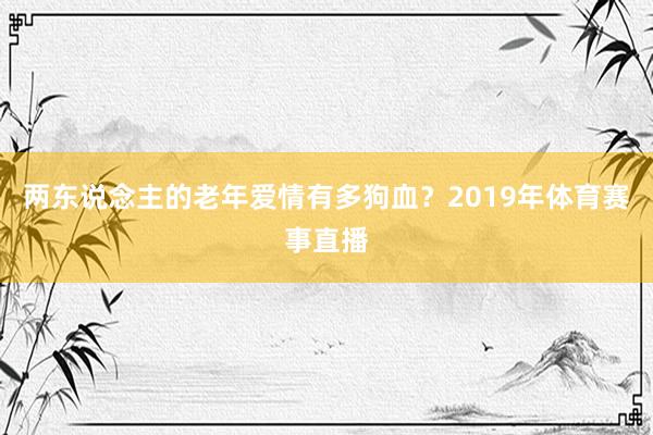 两东说念主的老年爱情有多狗血？2019年体育赛事直播