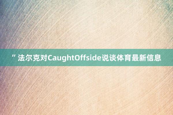 ”法尔克对CaughtOffside说谈体育最新信息