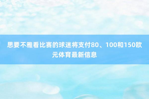 思要不雅看比赛的球迷将支付80、100和150欧元体育最新信