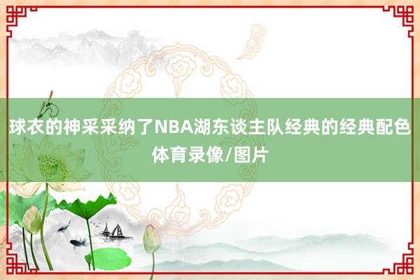 球衣的神采采纳了NBA湖东谈主队经典的经典配色体育录像/图片